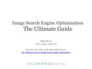 Mags Sikora
Learn, apply and grow!
Read the full article at SheKnowDigital.com:
The Ultimate Guide to Image Search Engine Optimisation
Image Search Engine Optimisation
The Ultimate Guide
 