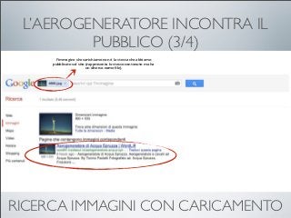 L’AEROGENERATORE INCONTRA IL
         PUBBLICO (3/4)
      l’immagine che carichiamo non è la stessa che abbiamo
     pubblicato sul sito (rappresenta lo stesso contenuto ma ha
                         un diverso nome ﬁle)




RICERCA IMMAGINI CON CARICAMENTO
 