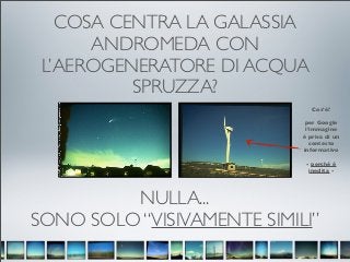 COSA CENTRA LA GALASSIA
      ANDROMEDA CON
 L’AEROGENERATORE DI ACQUA
          SPRUZZA?
                               Cos’è?

                             per Google
                             l’immagine
                            è priva di un
                               contesto
                            informativo

                             - perchè è
                              inedita -




         NULLA...
SONO SOLO “VISIVAMENTE SIMILI”
 