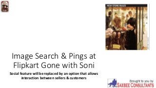 Image Search & Pings at
Flipkart Gone with Soni
Social feature will be replaced by an option that allows
interaction between sellers & customers
 