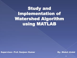 Study and
             Implementation of
            Watershed Algorithm
               using MATLAB




Supervisor– Prof. Sanjeev Kumar   By– Mukul Jindal

                                         1
 
