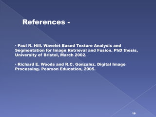 References -


• Paul R. Hill. Wavelet Based Texture Analysis and
Segmentation for Image Retrieval and Fusion. PhD thesis,
University of Bristol, March 2002.

• Richard E. Woods and R.C. Gonzalez. Digital Image
Processing. Pearson Education, 2005.




                                                      19
 