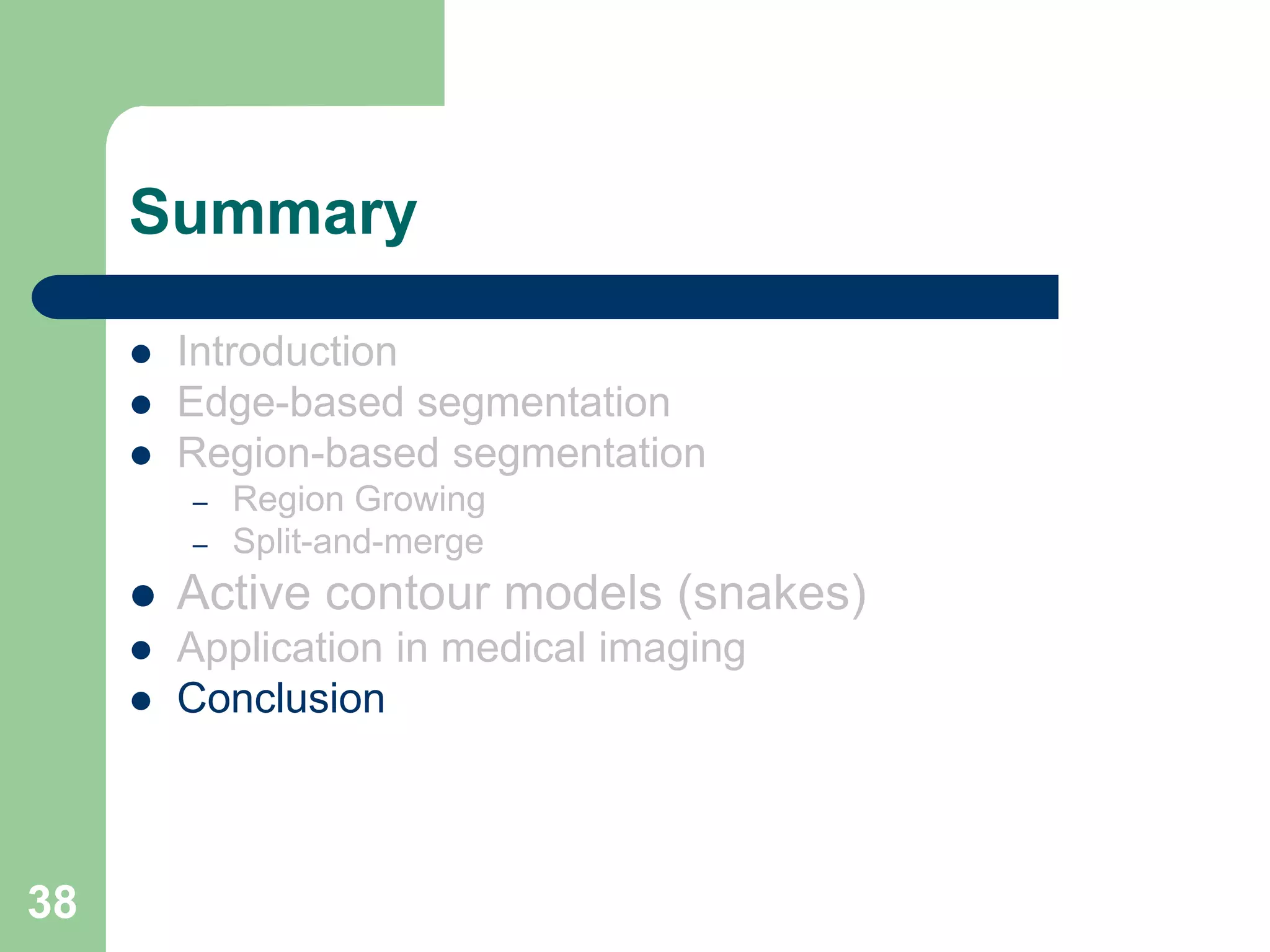 38
Summary
 Introduction
 Edge-based segmentation
 Region-based segmentation
– Region Growing
– Split-and-merge
 Active contour models (snakes)
 Application in medical imaging
 Conclusion
 