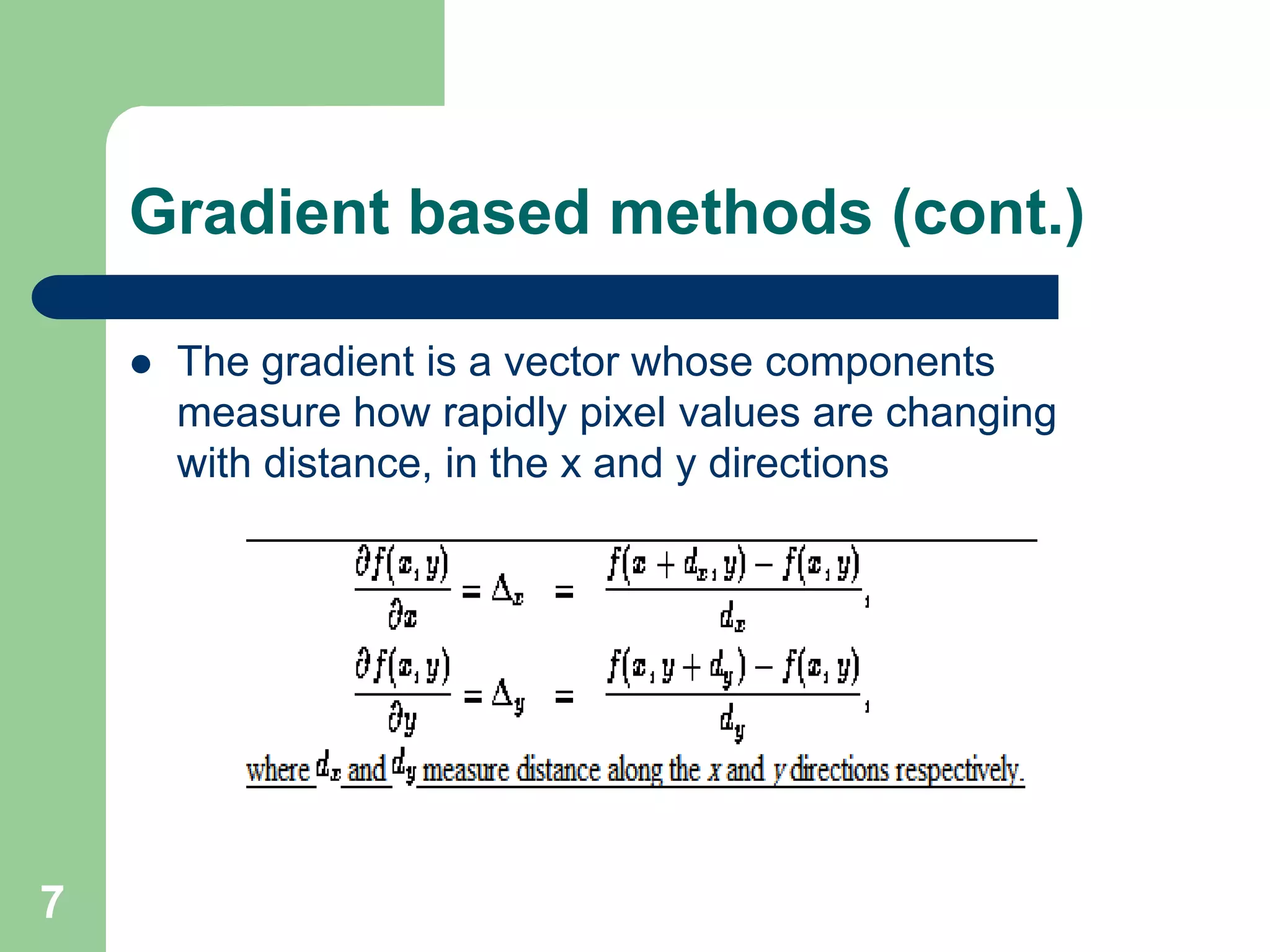 7
Gradient based methods (cont.)
 The gradient is a vector whose components
measure how rapidly pixel values are changing
with distance, in the x and y directions
 