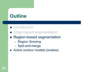 21
Outline
 Introduction
 Edge-based segmentation
 Region-based segmentation
– Region Growing
– Split-and-merge
 Active contour models (snakes)
 