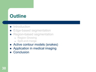 30
Outline
 Introduction
 Edge-based segmentation
 Region-based segmentation
– Region Growing
– Split-and-merge
 Active contour models (snakes)
 Application in medical imaging
 Conclusion
 