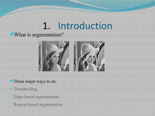 1. Introduction
What is segmentation?
Three major ways to do.
Thresholding
Edge-based segmentation
Region-based segmentation
 