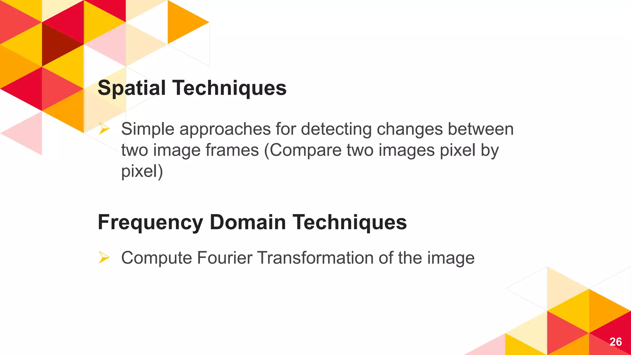 Spatial Techniques
 Simple approaches for detecting changes between
two image frames (Compare two images pixel by
pixel)
26
Frequency Domain Techniques
 Compute Fourier Transformation of the image
 