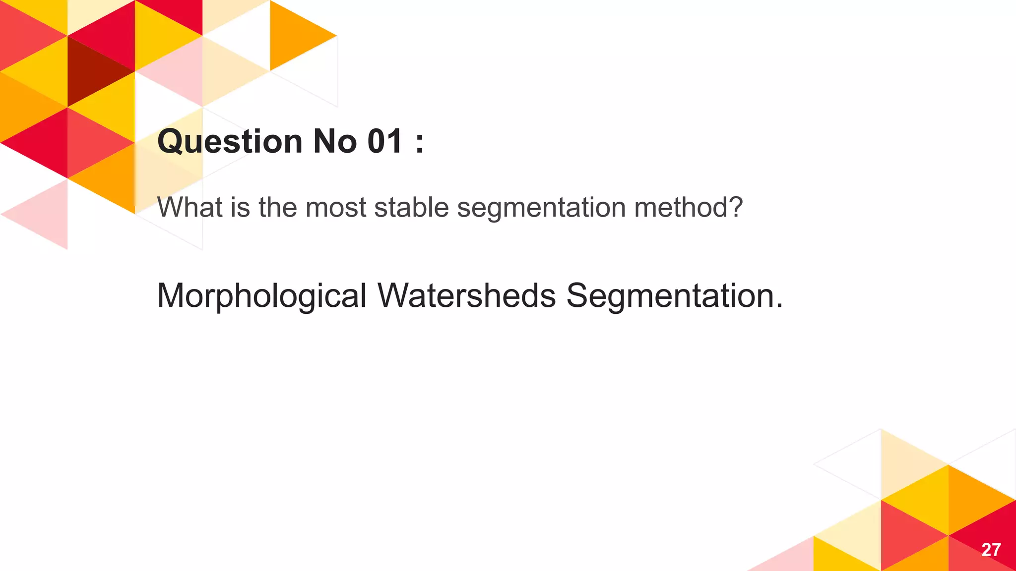 Question No 01 :
What is the most stable segmentation method?
Morphological Watersheds Segmentation.
27
 
