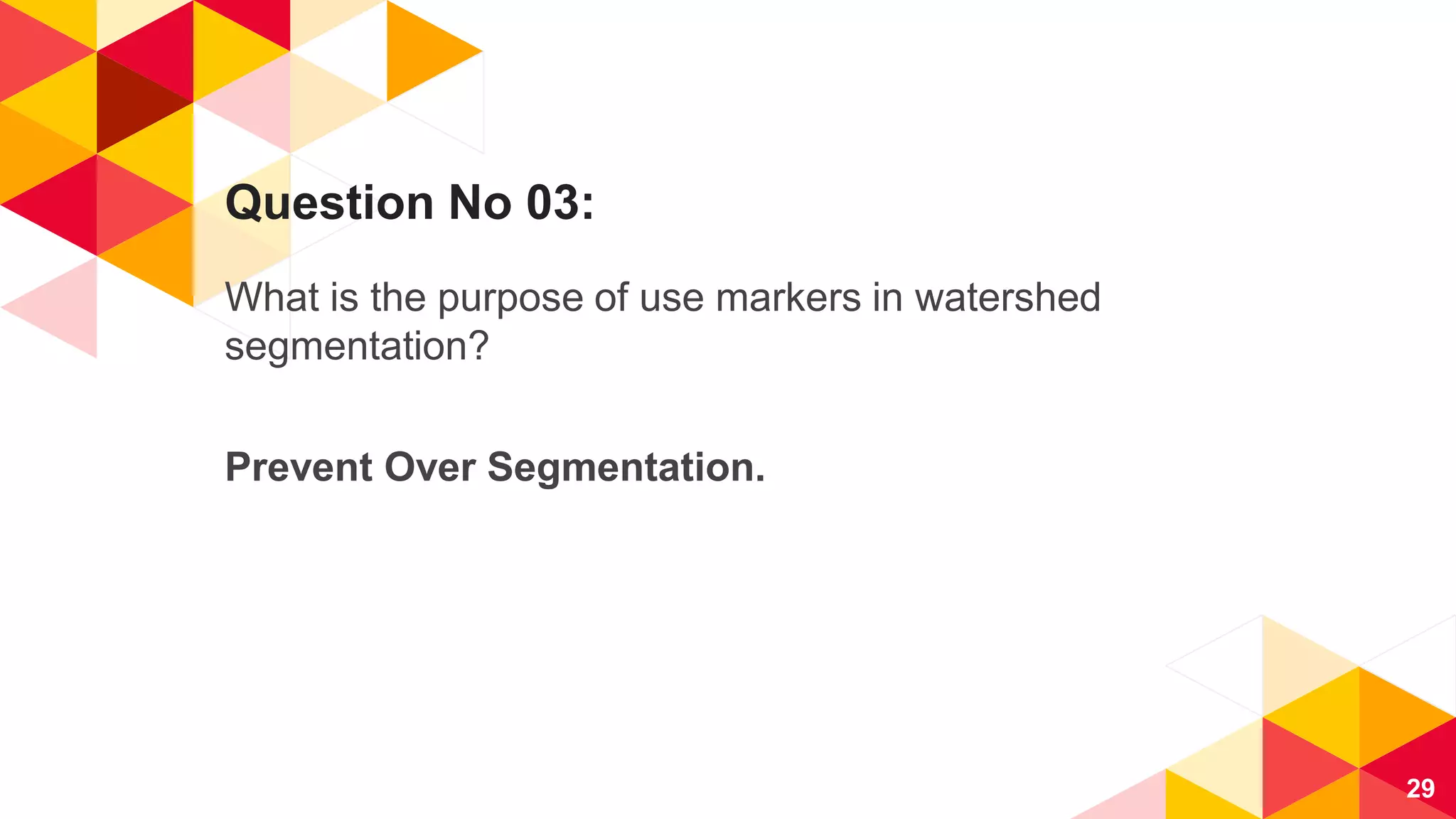 Question No 03:
What is the purpose of use markers in watershed
segmentation?
Prevent Over Segmentation.
29
 
