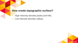 How create topographic surface?
 High intensity denotes peeks and hills.
 Low intensity denotes valleys.
21
 