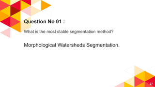 Question No 01 :
What is the most stable segmentation method?
Morphological Watersheds Segmentation.
27
 