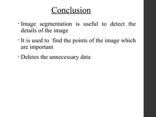 Conclusion
• Image segmentation is useful to detect the
details of the image
• It is used to find the points of the image which
are important
• Deletes the unnecessary data
17
 