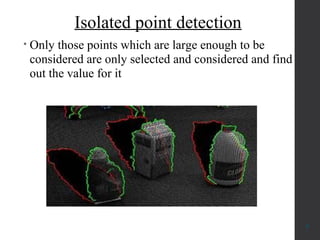 Isolated point detection
• Only those points which are large enough to be
considered are only selected and considered and find
out the value for it
8
 