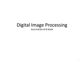 Digital Image Processing
Asst.Prof.Ms M B Mulik
1
 
