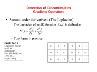 Detection of Discontinuities
Gradient Operators
• Second-order derivatives: (The Laplacian)
– The Laplacian of an 2D function f(x,y) is defined as
– Two forms in practice:
2
2
2
2
2
y
f
x
f
f






 