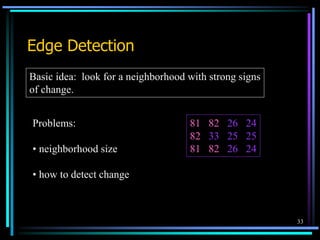 33
Edge Detection
Basic idea: look for a neighborhood with strong signs
of change.
81 82 26 24
82 33 25 25
81 82 26 24
Problems:
• neighborhood size
• how to detect change
 