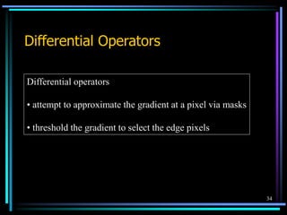 34
Differential Operators
Differential operators
• attempt to approximate the gradient at a pixel via masks
• threshold the gradient to select the edge pixels
 