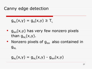 gNL(x,y) = gN(x,y) ≥ TL
 gNH(x,y) has very few nonzero pixels
than gNL(x,y).
 Nonzero pixels of gNH also contained in
gNL
gNL(x,y) = gNL(x,y) - gNH(x,y)
27
Canny edge detection
 