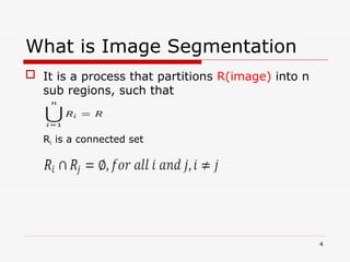What is Image Segmentation
 It is a process that partitions R(image) into n
sub regions, such that
Ri is a connected set
4
 