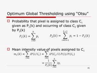  Probability that pixel is assigned to class C1
given as P1(k) and occurring of class C2 given
by P2(k)
 Mean intensity value of pixels assigned to C1
45
Optimum Global Thresholding using “Otsu”
 
