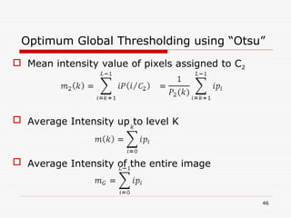 Mean intensity value of pixels assigned to C2
 Average Intensity up to level K
 Average Intensity of the entire image
46
Optimum Global Thresholding using “Otsu”
 