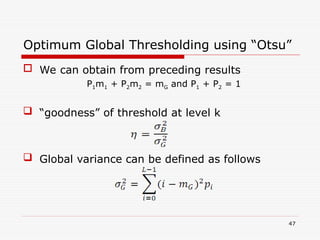 We can obtain from preceding results
P1m1 + P2m2 = mG and P1 + P2 = 1
 “goodness” of threshold at level k
 Global variance can be defined as follows
47
Optimum Global Thresholding using “Otsu”
 