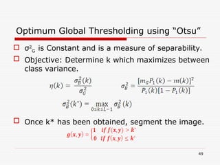  σ2
G is Constant and is a measure of separability.
 Objective: Determine k which maximizes between
class variance.
 Once k* has been obtained, segment the image.
49
Optimum Global Thresholding using “Otsu”
 