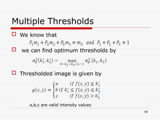  We know that
 we can find optimum thresholds by
 Thresholded image is given by
58
Multiple Thresholds
a,b,c are valid intensity values
 