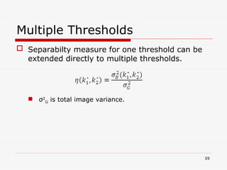  Separabilty measure for one threshold can be
extended directly to multiple thresholds.
 σ2
G is total image variance.
59
Multiple Thresholds
 