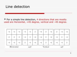 9
Line detection
 For a simple line detection, 4 directions that are mostly
used are Horizontal, +45 degree, vertical and –45 degree.
 