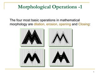 Morphological Operations -1

The four most basic operations in mathematical
morphology are dilation, erosion, opening and Closing:




                                                         4
 