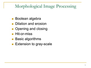 Morphological Image Processing

   Boolean algebra
   Dilation and erosion
   Opening and closing
   Hit-or-miss
   Basic algorithms
   Extension to gray-scale




                                     5
 