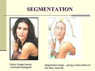 SEGMENTATION
Segmented image – giving us the outline of
her face, hand etc
Colour Image having
a bimodal histogram
 