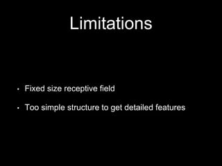 Limitations
• Fixed size receptive field
• Too simple structure to get detailed features
 