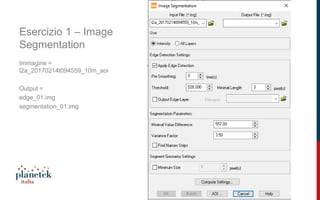 11
Esercizio 1 – Image
Segmentation
Immagine =
l2a_20170214t094559_10m_aoi
Output =
edge_01.img
segmentation_01.img
 