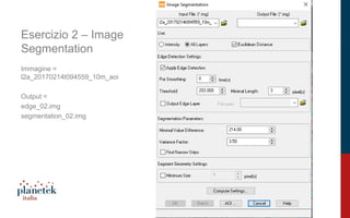 13
Esercizio 2 – Image
Segmentation
Immagine =
l2a_20170214t094559_10m_aoi
Output =
edge_02.img
segmentation_02.img
 