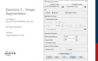 15
Esercizio 3 – Image
Segmentation
Immagine =
l2a_20170214t094559_10m_aoi
No Edge Detection
Output =
segmentation_03.img
 