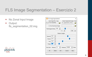28
FLS Image Segmentation – Esercizio 2
▪ No Zonal Input Image
▪ Output:
fls_segmentation_02.img
 