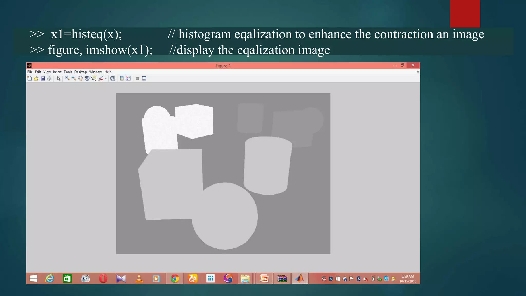 >> x1=histeq(x); // histogram eqalization to enhance the contraction an image
>> figure, imshow(x1); //display the eqalization image
 