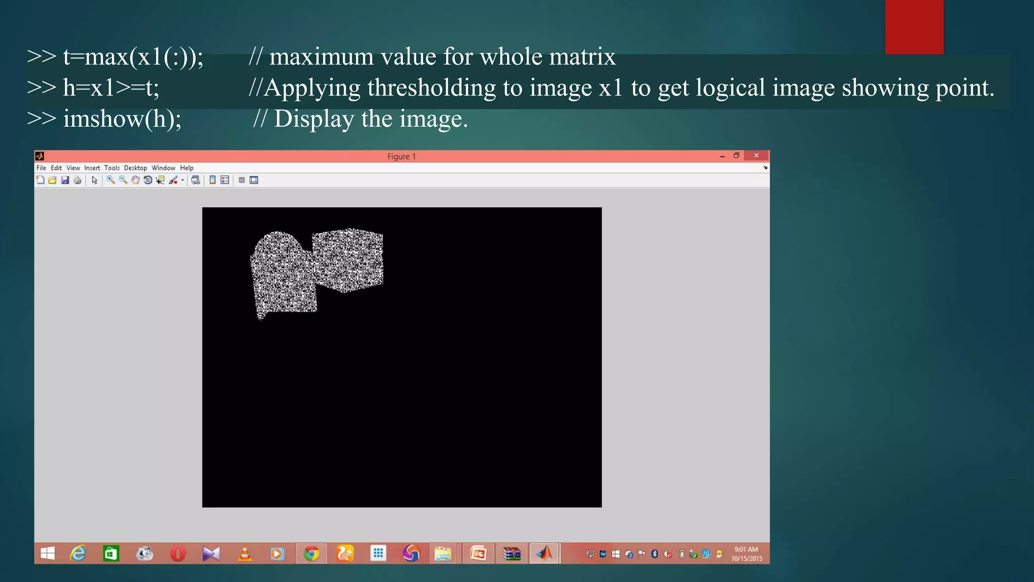 >> t=max(x1(:)); // maximum value for whole matrix
>> h=x1>=t; //Applying thresholding to image x1 to get logical image showing point.
>> imshow(h); // Display the image.
 