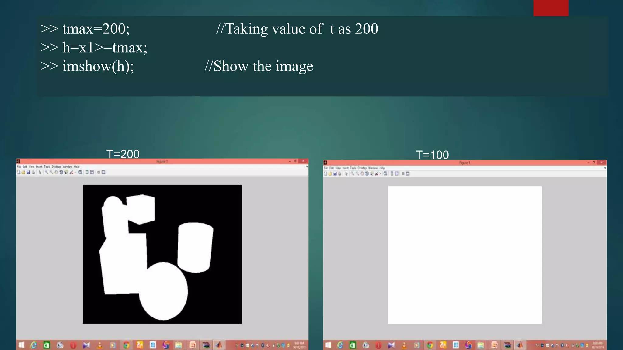 >> tmax=200; //Taking value of t as 200
>> h=x1>=tmax;
>> imshow(h); //Show the image
T=200 T=100
 
