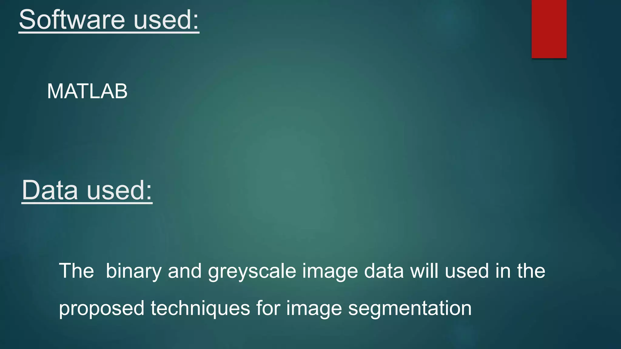 Data used:
The binary and greyscale image data will used in the
proposed techniques for image segmentation
Software used:
MATLAB
 