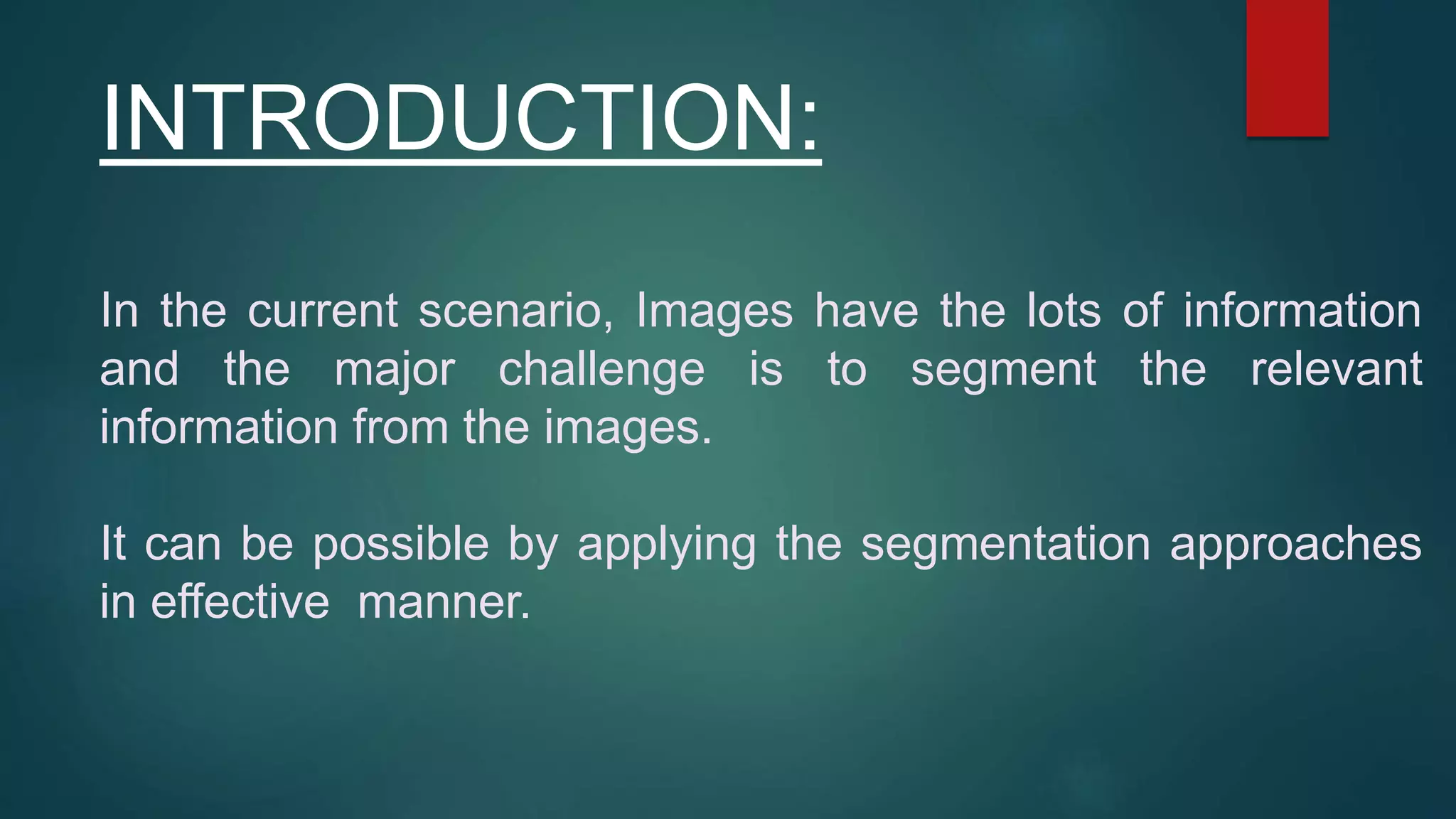 INTRODUCTION:
In the current scenario, Images have the lots of information
and the major challenge is to segment the relevant
information from the images.
It can be possible by applying the segmentation approaches
in effective manner.
 