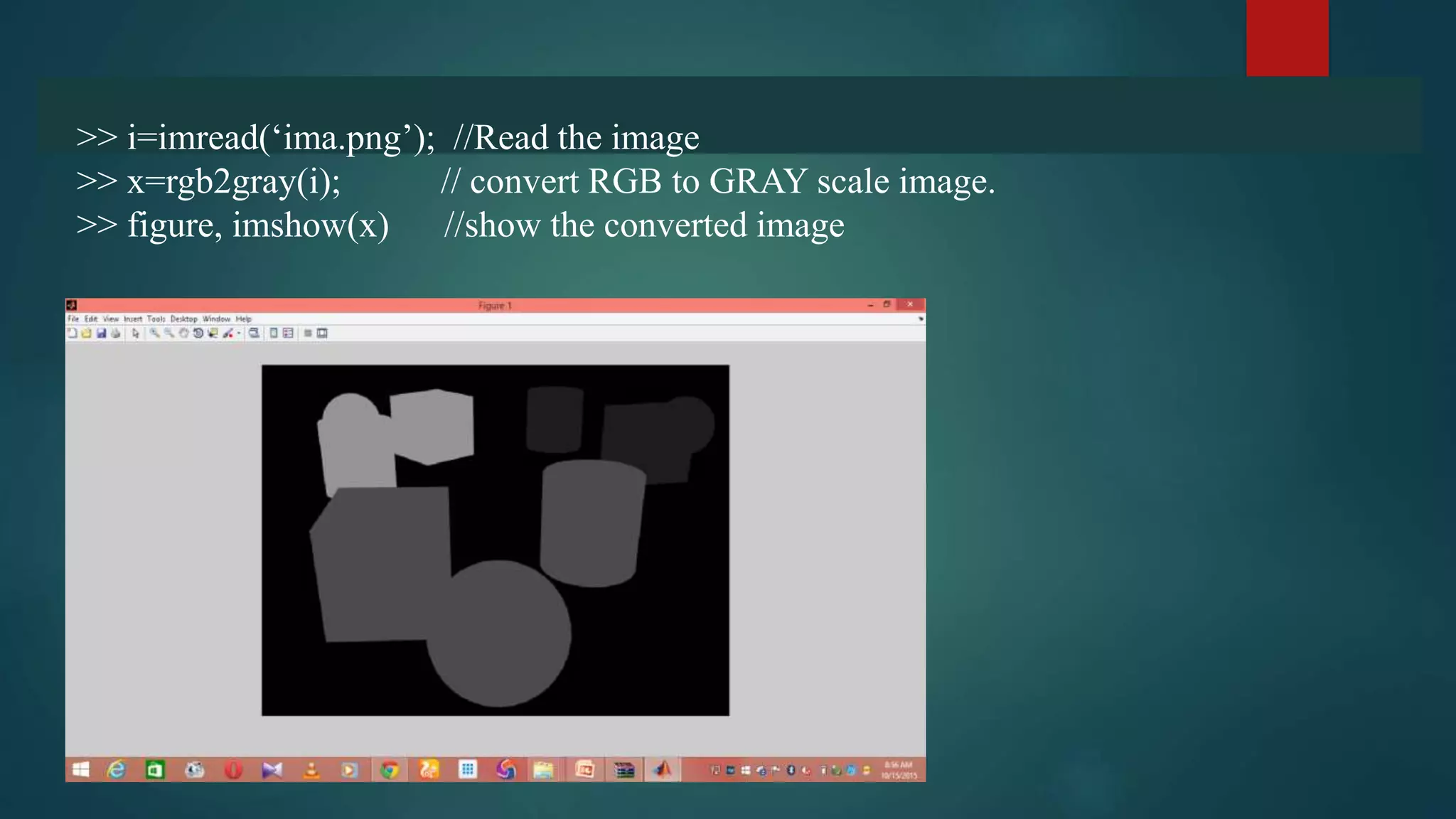 >> i=imread(‘ima.png’); //Read the image
>> x=rgb2gray(i); // convert RGB to GRAY scale image.
>> figure, imshow(x) //show the converted image
 