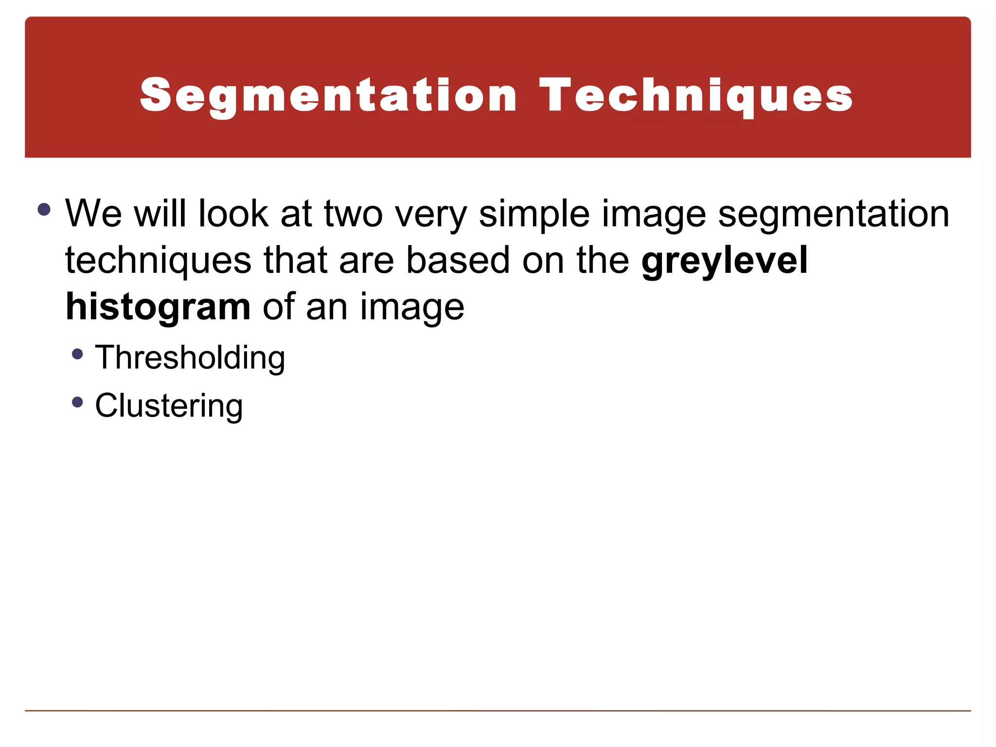Segmentation Techniques

 We will look at two very simple image segmentation
 techniques that are based on the greylevel
 histogram of an image
  Thresholding
  Clustering
 