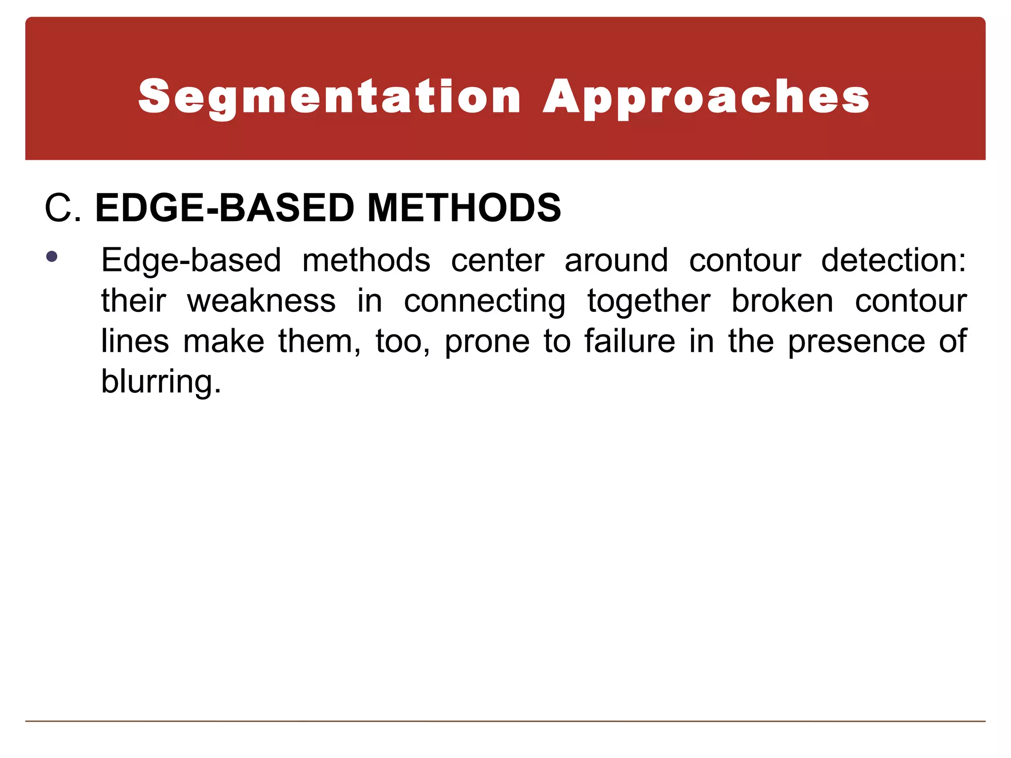 Segmentation Approaches

C. EDGE-BASED METHODS
   Edge-based methods center around contour detection:
    their weakness in connecting together broken contour
    lines make them, too, prone to failure in the presence of
    blurring.
 