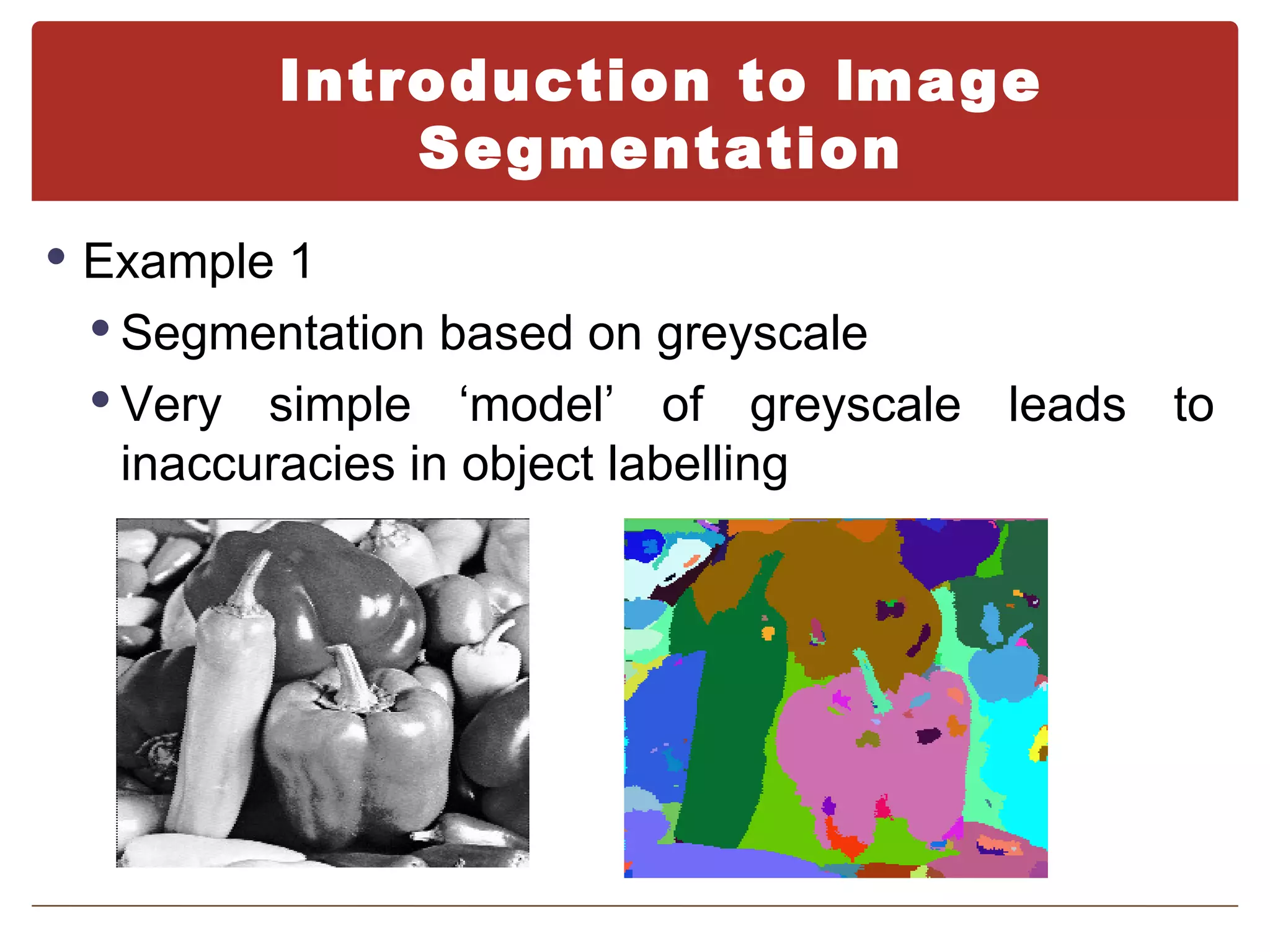 Introduction to Image
              Segmentation
 Example 1
  Segmentation based on greyscale
  Very  simple ‘model’ of greyscale leads to
   inaccuracies in object labelling
 