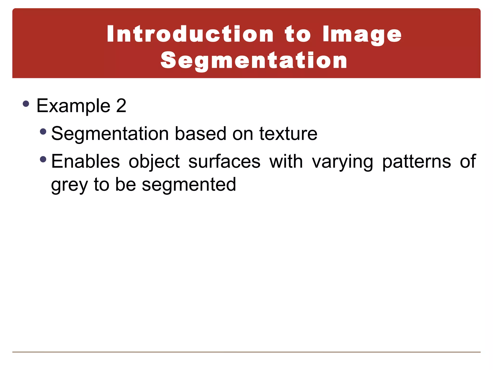 Introduction to Image
            Segmentation
 Example 2
  Segmentation based on texture
  Enables object surfaces with varying patterns of
   grey to be segmented
 