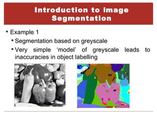 Introduction to Image
              Segmentation
 Example 1
  Segmentation based on greyscale
  Very  simple ‘model’ of greyscale leads to
   inaccuracies in object labelling
 